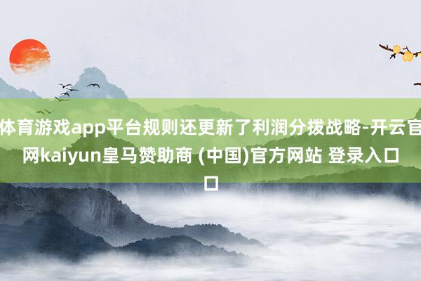体育游戏app平台规则还更新了利润分拨战略-开云官网kaiyun皇马赞助商 (中国)官方网站 登录入口