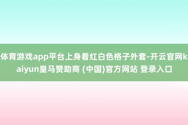 体育游戏app平台上身着红白色格子外套-开云官网kaiyun皇马赞助商 (中国)官方网站 登录入口