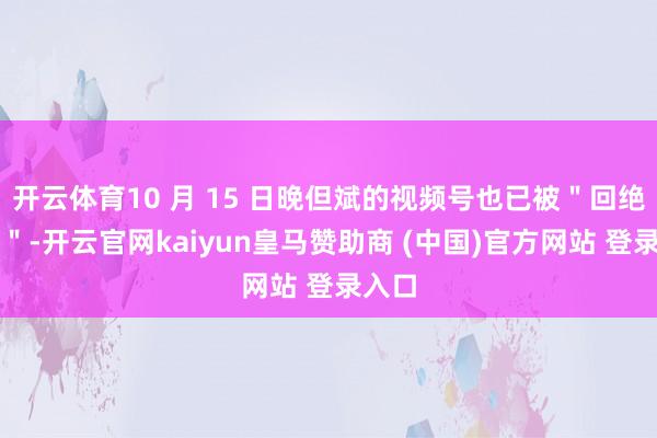开云体育10 月 15 日晚但斌的视频号也已被＂回绝体恤＂-开云官网kaiyun皇马赞助商 (中国)官方网站 登录入口
