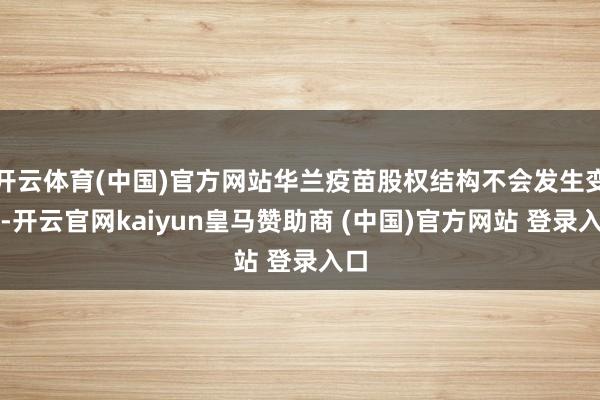 开云体育(中国)官方网站华兰疫苗股权结构不会发生变化-开云官网kaiyun皇马赞助商 (中国)官方网站 登录入口