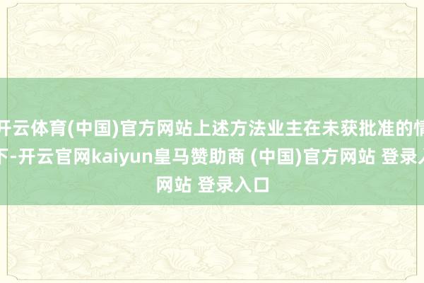 开云体育(中国)官方网站上述方法业主在未获批准的情况下-开云官网kaiyun皇马赞助商 (中国)官方网站 登录入口