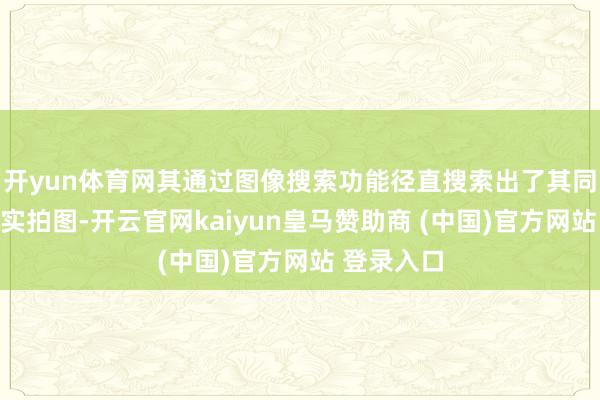 开yun体育网其通过图像搜索功能径直搜索出了其同款眼镜的实拍图-开云官网kaiyun皇马赞助商 (中国)官方网站 登录入口