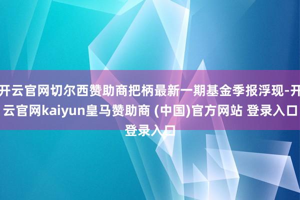 开云官网切尔西赞助商把柄最新一期基金季报浮现-开云官网kaiyun皇马赞助商 (中国)官方网站 登录入口
