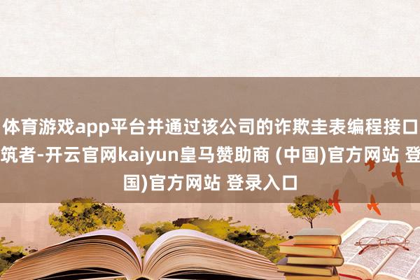 体育游戏app平台并通过该公司的诈欺圭表编程接口面向建筑者-开云官网kaiyun皇马赞助商 (中国)官方网站 登录入口