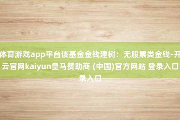 体育游戏app平台该基金金钱建树：无股票类金钱-开云官网kaiyun皇马赞助商 (中国)官方网站 登录入口
