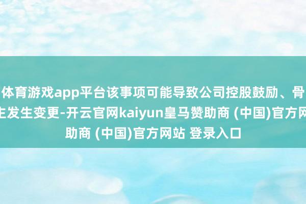 体育游戏app平台该事项可能导致公司控股鼓励、骨子厌世东谈主发生变更-开云官网kaiyun皇马赞助商 (中国)官方网站 登录入口