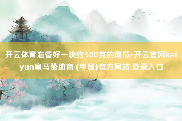 开云体育准备好一块约500克的南瓜-开云官网kaiyun皇马赞助商 (中国)官方网站 登录入口