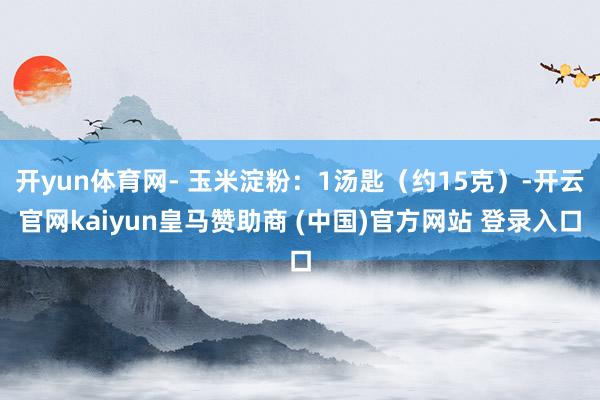 开yun体育网- 玉米淀粉：1汤匙（约15克）-开云官网kaiyun皇马赞助商 (中国)官方网站 登录入口