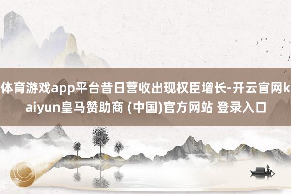 体育游戏app平台昔日营收出现权臣增长-开云官网kaiyun皇马赞助商 (中国)官方网站 登录入口