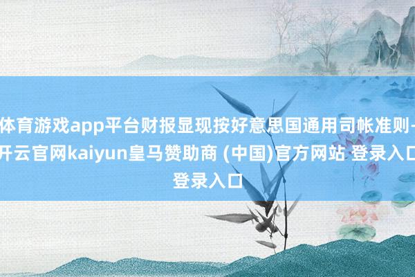 体育游戏app平台财报显现按好意思国通用司帐准则-开云官网kaiyun皇马赞助商 (中国)官方网站 登录入口