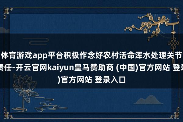 体育游戏app平台积极作念好农村活命浑水处理关节监监责任-开云官网kaiyun皇马赞助商 (中国)官方网站 登录入口