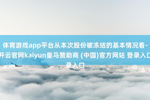 体育游戏app平台　　从本次股份被冻结的基本情况看-开云官网kaiyun皇马赞助商 (中国)官方网站 登录入口
