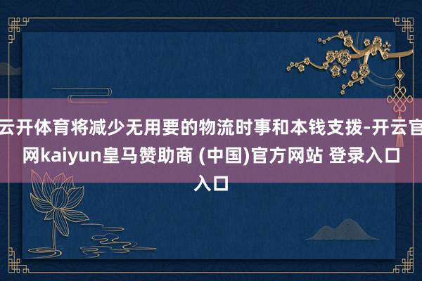 云开体育将减少无用要的物流时事和本钱支拨-开云官网kaiyun皇马赞助商 (中国)官方网站 登录入口