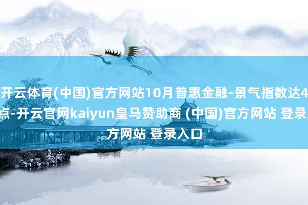 开云体育(中国)官方网站10月普惠金融-景气指数达48.8点-开云官网kaiyun皇马赞助商 (中国)官方网站 登录入口