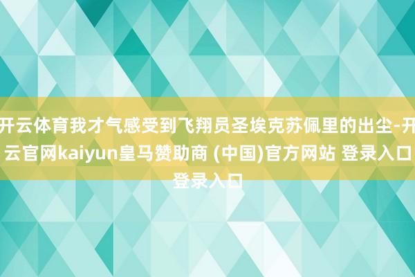 开云体育我才气感受到飞翔员圣埃克苏佩里的出尘-开云官网kaiyun皇马赞助商 (中国)官方网站 登录入口