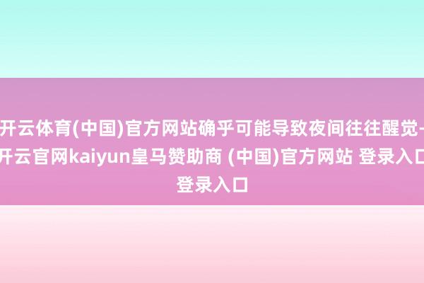 开云体育(中国)官方网站确乎可能导致夜间往往醒觉-开云官网kaiyun皇马赞助商 (中国)官方网站 登录入口
