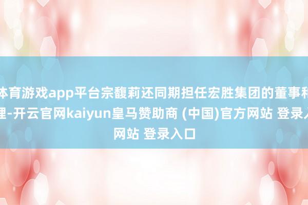 体育游戏app平台宗馥莉还同期担任宏胜集团的董事和司理-开云官网kaiyun皇马赞助商 (中国)官方网站 登录入口