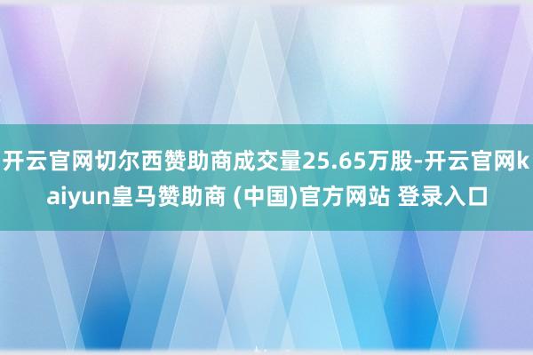 开云官网切尔西赞助商成交量25.65万股-开云官网kaiyun皇马赞助商 (中国)官方网站 登录入口