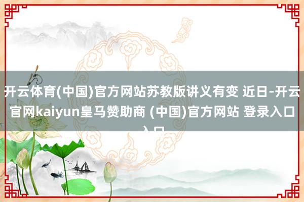 开云体育(中国)官方网站苏教版讲义有变 近日-开云官网kaiyun皇马赞助商 (中国)官方网站 登录入口