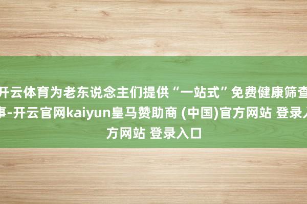 开云体育为老东说念主们提供“一站式”免费健康筛查做事-开云官网kaiyun皇马赞助商 (中国)官方网站 登录入口