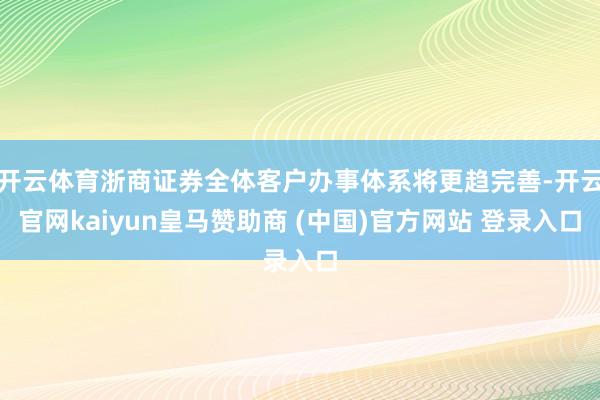 开云体育浙商证券全体客户办事体系将更趋完善-开云官网kaiyun皇马赞助商 (中国)官方网站 登录入口