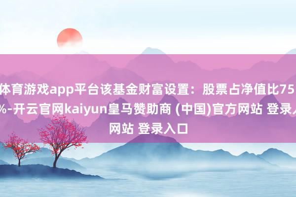 体育游戏app平台该基金财富设置：股票占净值比75.33%-开云官网kaiyun皇马赞助商 (中国)官方网站 登录入口