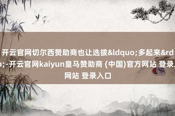 开云官网切尔西赞助商也让选拔“多起来”-开云官网kaiyun皇马赞助商 (中国)官方网站 登录入口