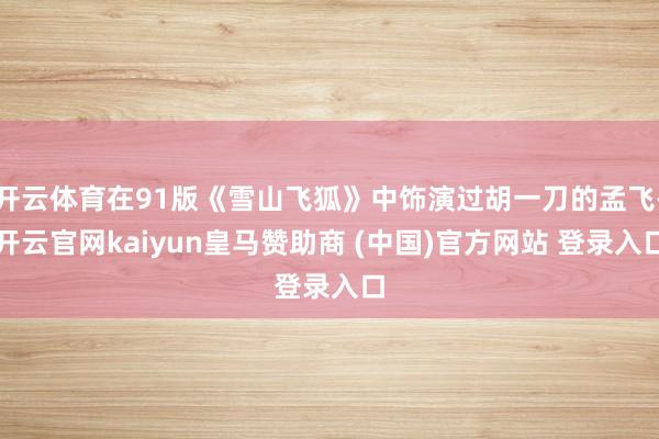 开云体育在91版《雪山飞狐》中饰演过胡一刀的孟飞-开云官网kaiyun皇马赞助商 (中国)官方网站 登录入口