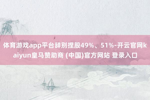 体育游戏app平台辞别捏股49%、51%-开云官网kaiyun皇马赞助商 (中国)官方网站 登录入口