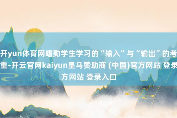 开yun体育网嗜勤学生学习的“输入”与“输出”的考虑比重-开云官网kaiyun皇马赞助商 (中国)官方网站 登录入口