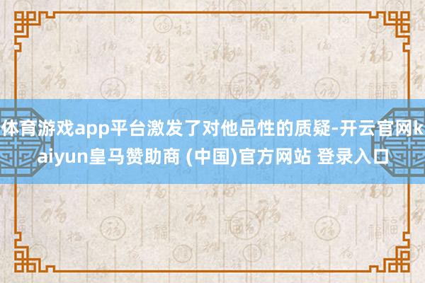 体育游戏app平台激发了对他品性的质疑-开云官网kaiyun皇马赞助商 (中国)官方网站 登录入口