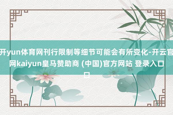 开yun体育网刊行限制等细节可能会有所变化-开云官网kaiyun皇马赞助商 (中国)官方网站 登录入口