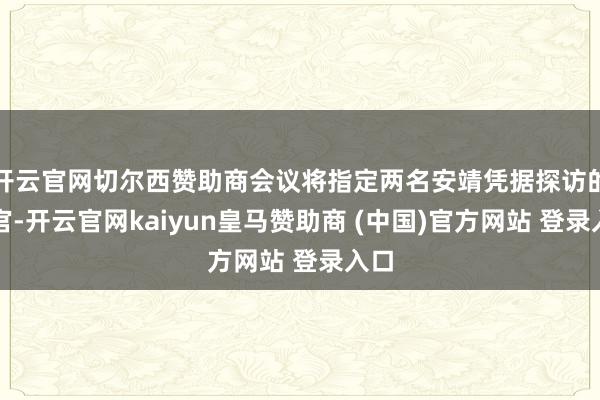 开云官网切尔西赞助商会议将指定两名安靖凭据探访的法官-开云官网kaiyun皇马赞助商 (中国)官方网站 登录入口