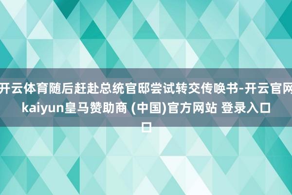 开云体育随后赶赴总统官邸尝试转交传唤书-开云官网kaiyun皇马赞助商 (中国)官方网站 登录入口