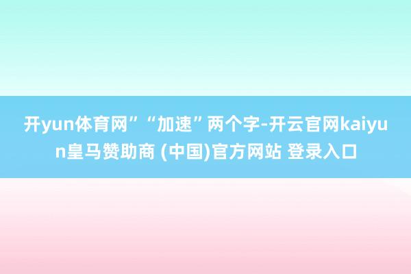 开yun体育网”　　“加速”两个字-开云官网kaiyun皇马赞助商 (中国)官方网站 登录入口