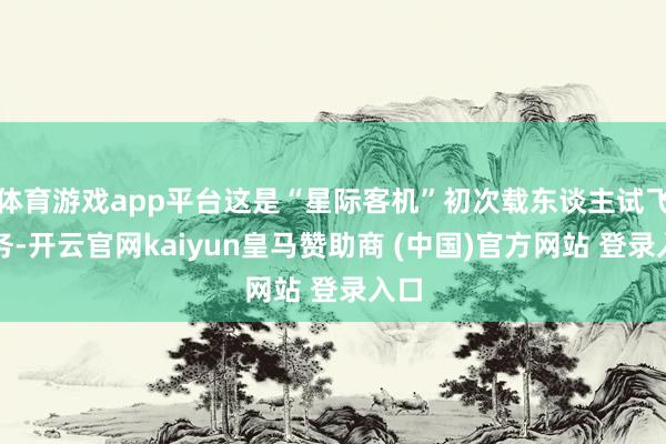体育游戏app平台这是“星际客机”初次载东谈主试飞任务-开云官网kaiyun皇马赞助商 (中国)官方网站 登录入口
