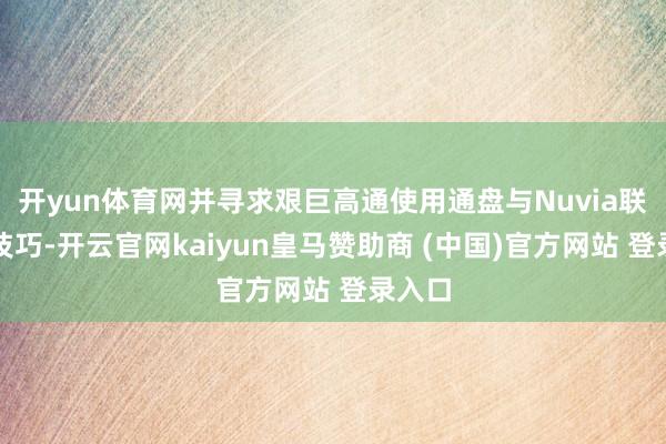 开yun体育网并寻求艰巨高通使用通盘与Nuvia联系的技巧-开云官网kaiyun皇马赞助商 (中国)官方网站 登录入口