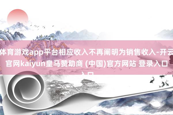 体育游戏app平台相应收入不再阐明为销售收入-开云官网kaiyun皇马赞助商 (中国)官方网站 登录入口