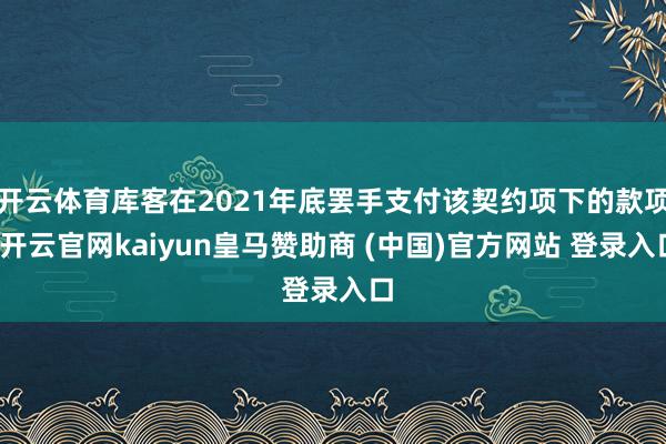 开云体育库客在2021年底罢手支付该契约项下的款项-开云官网kaiyun皇马赞助商 (中国)官方网站 登录入口