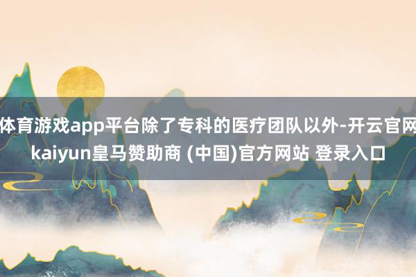体育游戏app平台除了专科的医疗团队以外-开云官网kaiyun皇马赞助商 (中国)官方网站 登录入口
