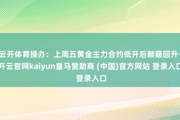 云开体育操办：上周五黄金主力合约低开后颠簸回升-开云官网kaiyun皇马赞助商 (中国)官方网站 登录入口