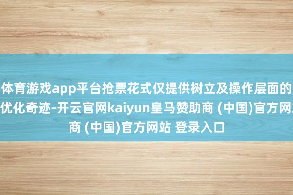 体育游戏app平台抢票花式仅提供树立及操作层面的教导和技艺优化奇迹-开云官网kaiyun皇马赞助商 (中国)官方网站 登录入口
