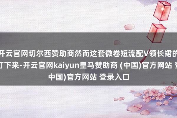 开云官网切尔西赞助商然而这套微卷短流配V领长裙的组合拳打下来-开云官网kaiyun皇马赞助商 (中国)官方网站 登录入口