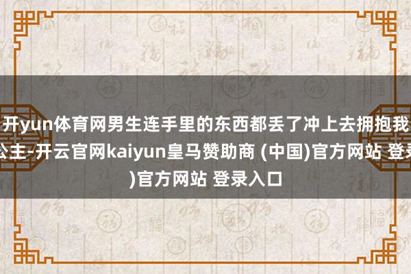 开yun体育网男生连手里的东西都丢了冲上去拥抱我方的公主-开云官网kaiyun皇马赞助商 (中国)官方网站 登录入口