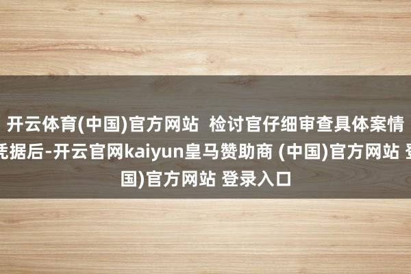 开云体育(中国)官方网站  检讨官仔细审查具体案情和研究凭据后-开云官网kaiyun皇马赞助商 (中国)官方网站 登录入口