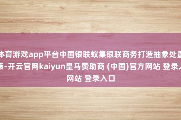 体育游戏app平台中国银联蚁集银联商务打造抽象处置决策-开云官网kaiyun皇马赞助商 (中国)官方网站 登录入口