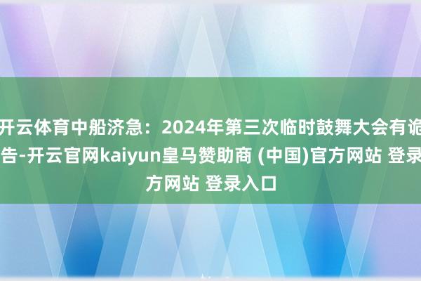 开云体育中船济急：2024年第三次临时鼓舞大会有诡计公告-开云官网kaiyun皇马赞助商 (中国)官方网站 登录入口