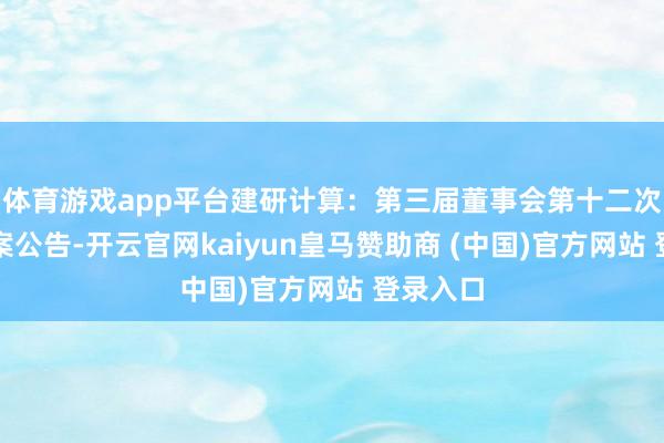 体育游戏app平台建研计算：第三届董事会第十二次会议方案公告-开云官网kaiyun皇马赞助商 (中国)官方网站 登录入口