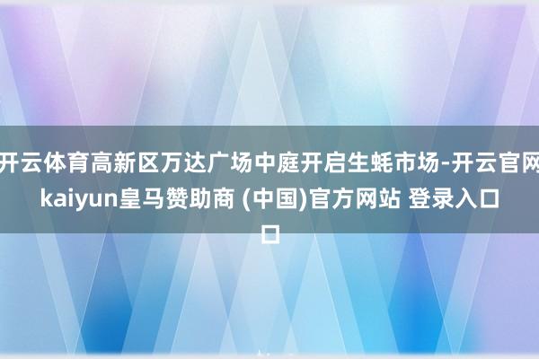 开云体育高新区万达广场中庭开启生蚝市场-开云官网kaiyun皇马赞助商 (中国)官方网站 登录入口