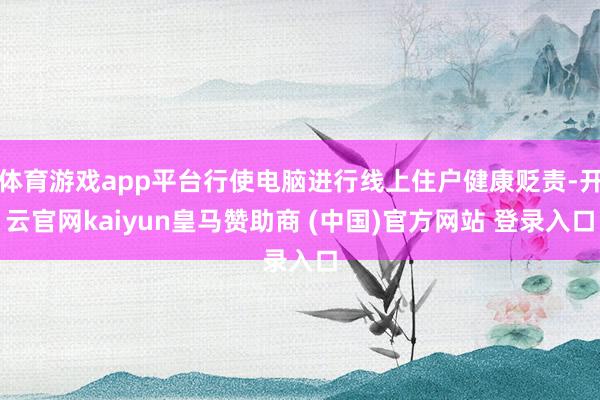 体育游戏app平台行使电脑进行线上住户健康贬责-开云官网kaiyun皇马赞助商 (中国)官方网站 登录入口